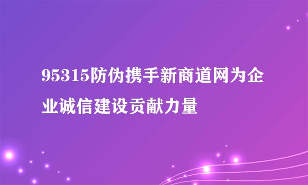 95315防伪携手新商道网为企业诚信建设贡献力量