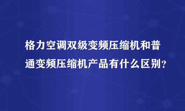 格力空调双级变频压缩机和普通变频压缩机产品有什么区别？