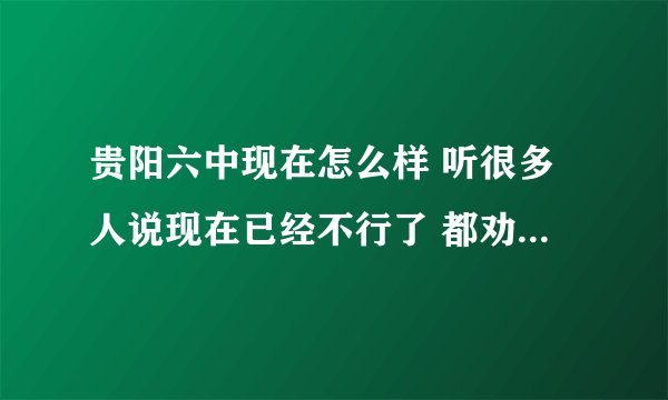 贵阳六中现在怎么样 听很多人说现在已经不行了 都劝我不要考六中 那除了六中还有哪所高中好