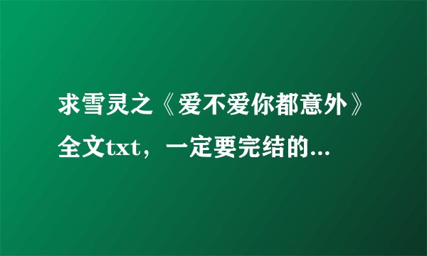求雪灵之《爱不爱你都意外》全文txt，一定要完结的，谢谢\(^o^)/~