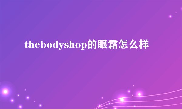 thebodyshop的眼霜怎么样