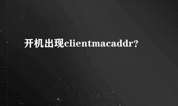 开机出现clientmacaddr？