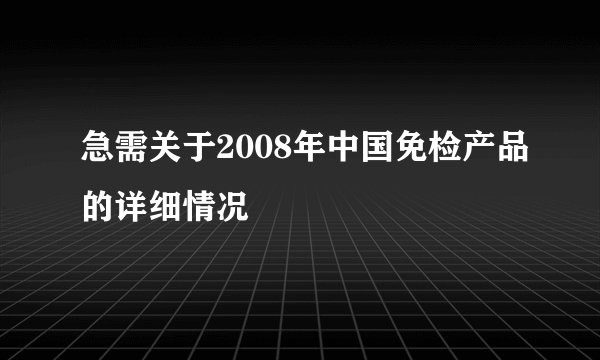 急需关于2008年中国免检产品的详细情况