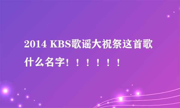 2014 KBS歌谣大祝祭这首歌什么名字!!!!!!