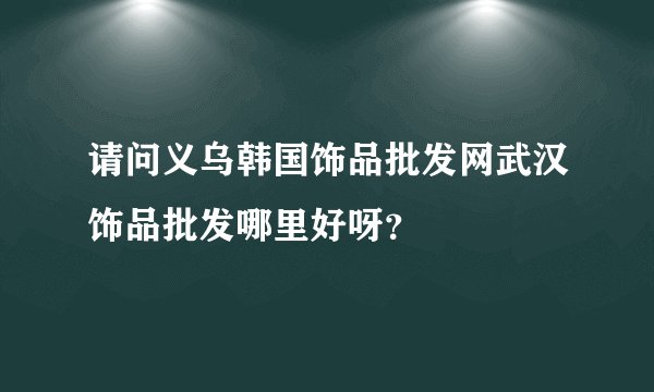请问义乌韩国饰品批发网武汉饰品批发哪里好呀？