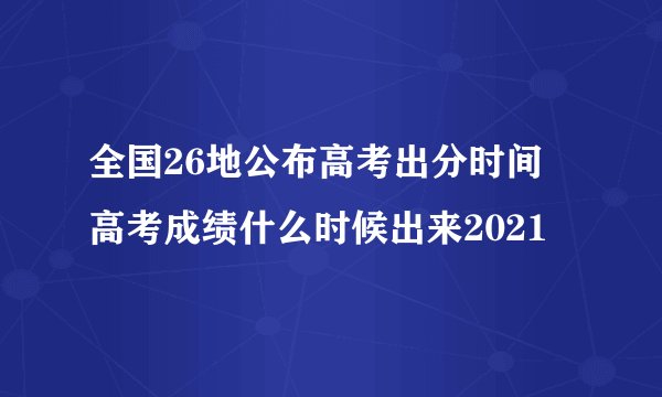 全国26地公布高考出分时间 高考成绩什么时候出来2021