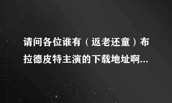 请问各位谁有（返老还童）布拉德皮特主演的下载地址啊，谢谢了!给好评，