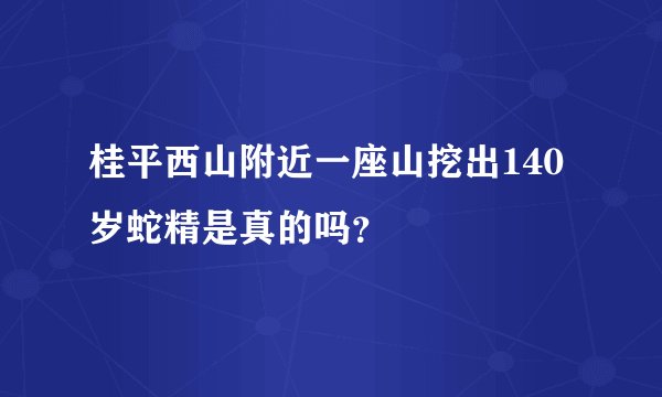 桂平西山附近一座山挖出140岁蛇精是真的吗？