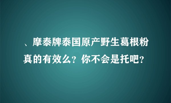 、摩泰牌泰国原产野生葛根粉真的有效么？你不会是托吧？