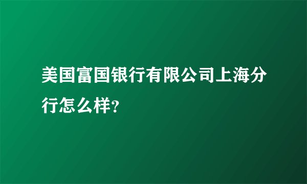 美国富国银行有限公司上海分行怎么样?