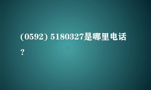 (0592) 5180327是哪里电话？