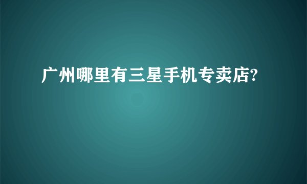 广州哪里有三星手机专卖店?
