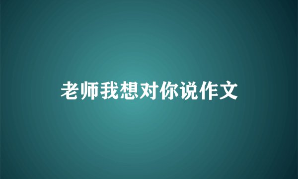 老师我想对你说作文
