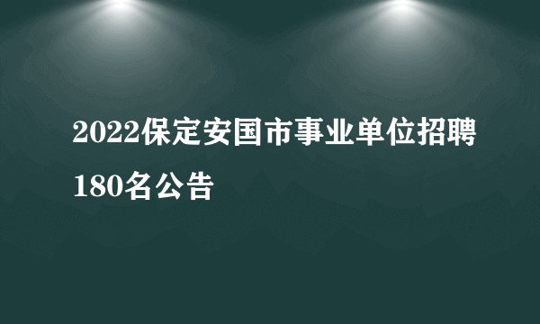 2022保定安国市事业单位招聘180名公告
