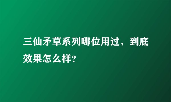 三仙矛草系列哪位用过，到底效果怎么样？