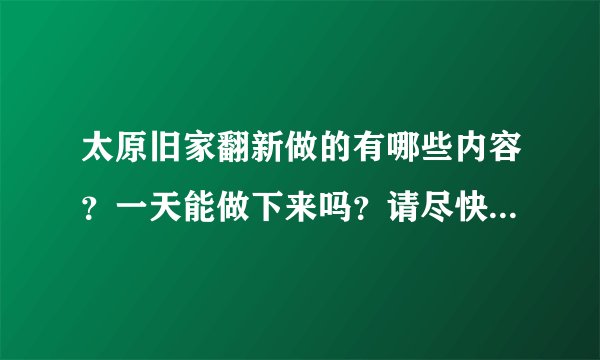 太原旧家翻新做的有哪些内容？一天能做下来吗？请尽快回答，谢谢。
