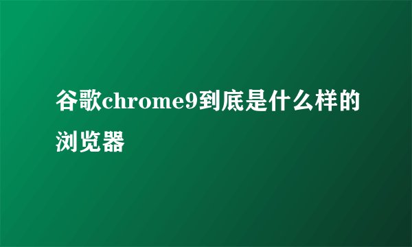 谷歌chrome9到底是什么样的浏览器