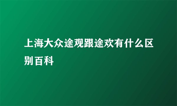 上海大众途观跟途欢有什么区别百科