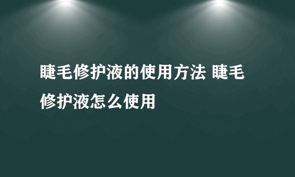 睫毛修护液的使用方法 睫毛修护液怎么使用