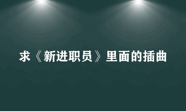 求《新进职员》里面的插曲