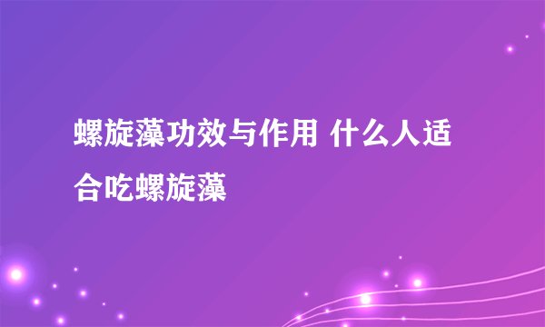 螺旋藻功效与作用 什么人适合吃螺旋藻