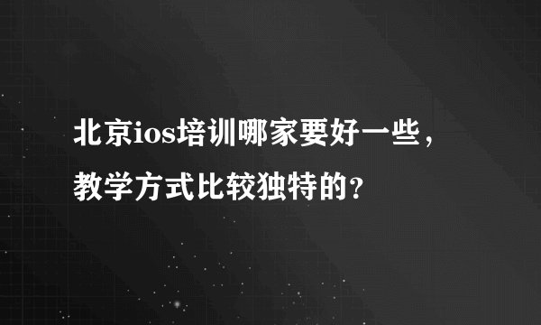 北京ios培训哪家要好一些，教学方式比较独特的？
