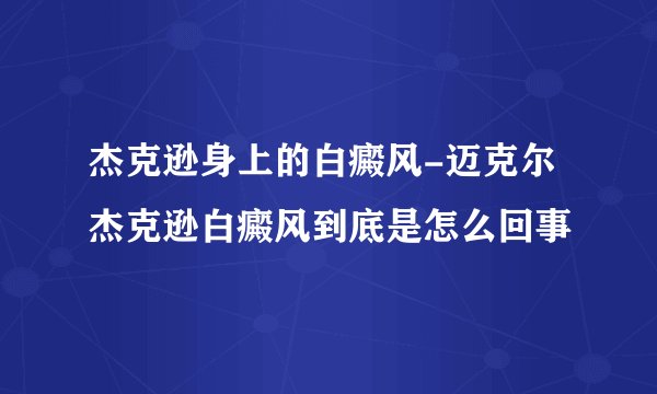 杰克逊身上的白癜风-迈克尔杰克逊白癜风到底是怎么回事
