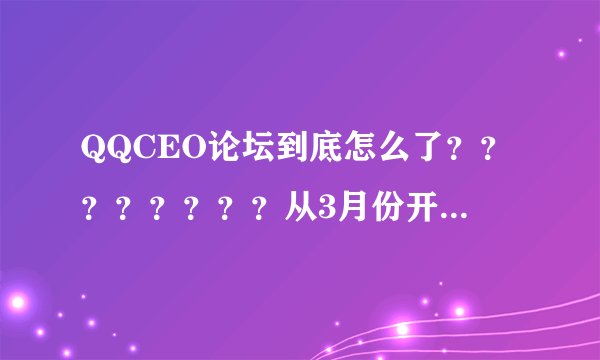 QQCEO论坛到底怎么了？？？？？？？？从3月份开始就一直打不开！！！！！