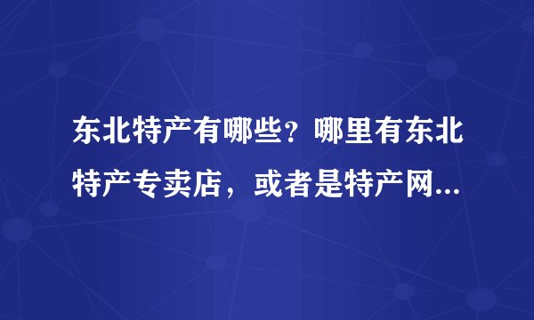 东北特产有哪些？哪里有东北特产专卖店，或者是特产网？最好就是可以特产批发的。