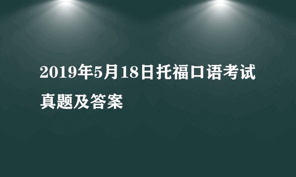 2019年5月18日托福口语考试真题及答案