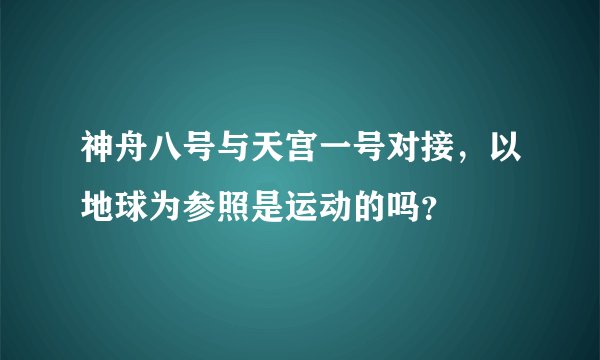 神舟八号与天宫一号对接，以地球为参照是运动的吗？