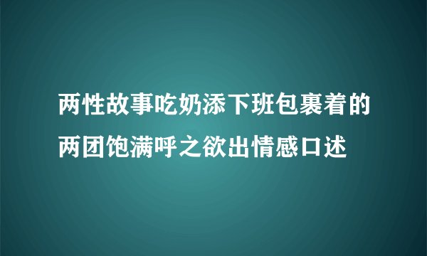 两性故事吃奶添下班包裹着的两团饱满呼之欲出情感口述