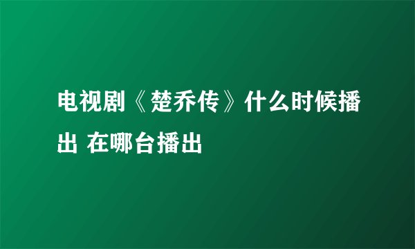 电视剧《楚乔传》什么时候播出 在哪台播出
