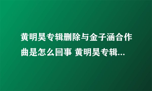 黄明昊专辑删除与金子涵合作曲是怎么回事 黄明昊专辑删除与金子涵合作曲原因是什么
