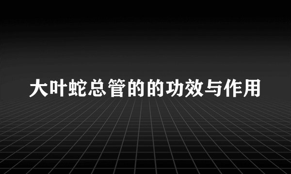 大叶蛇总管的的功效与作用