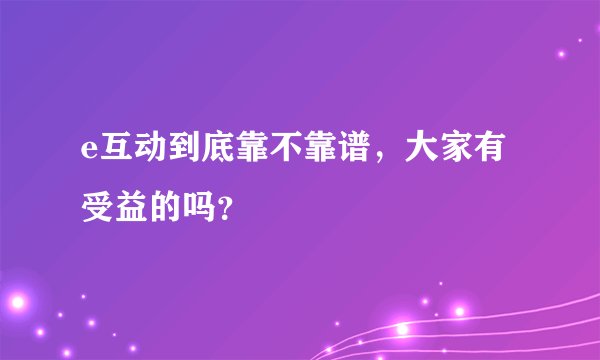 e互动到底靠不靠谱,大家有受益的吗?