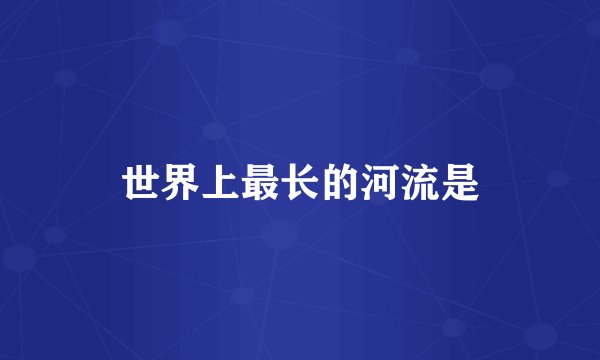 世界上最长的河流是