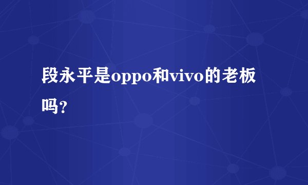 段永平是oppo和vivo的老板吗?