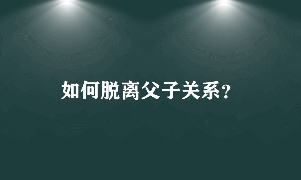 如何脱离父子关系？