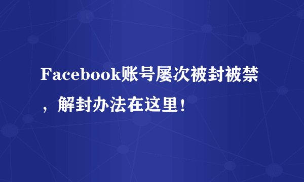 Facebook账号屡次被封被禁，解封办法在这里！