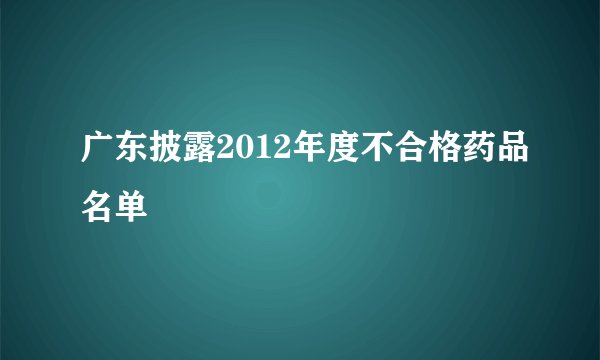 广东披露2012年度不合格药品名单