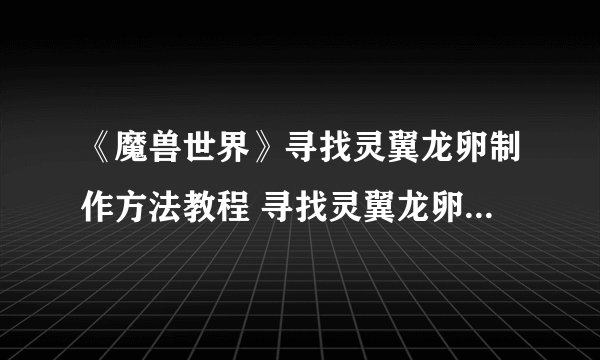 《魔兽世界》寻找灵翼龙卵制作方法教程 寻找灵翼龙卵怎么完成