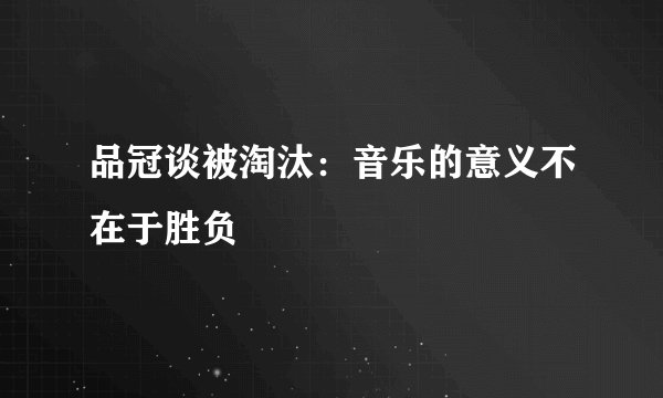 品冠谈被淘汰：音乐的意义不在于胜负