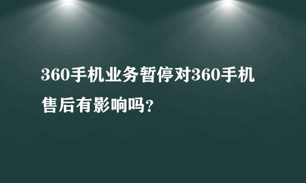 360手机业务暂停对360手机售后有影响吗？