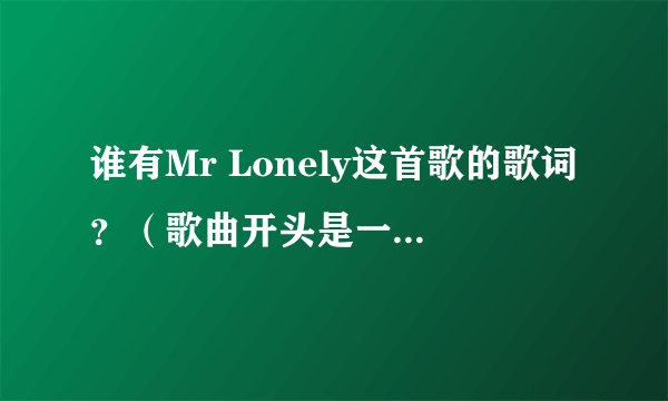 谁有Mr Lonely这首歌的歌词？（歌曲开头是一段特别滑稽的声音）