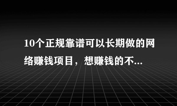 10个正规靠谱可以长期做的网络赚钱项目，想赚钱的不要错过！