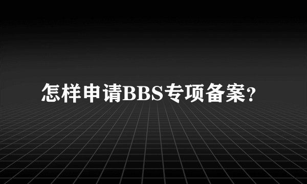 怎样申请BBS专项备案？