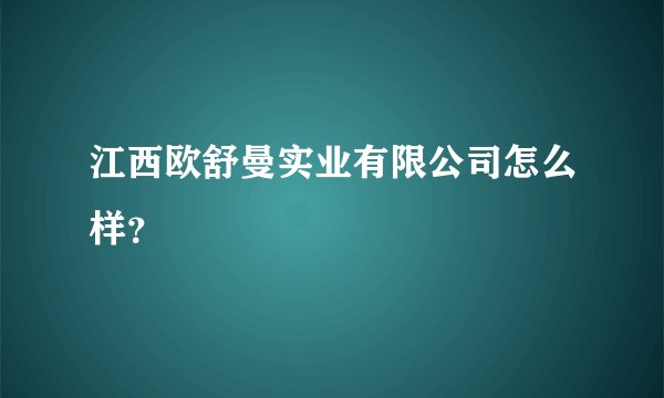 江西欧舒曼实业有限公司怎么样？