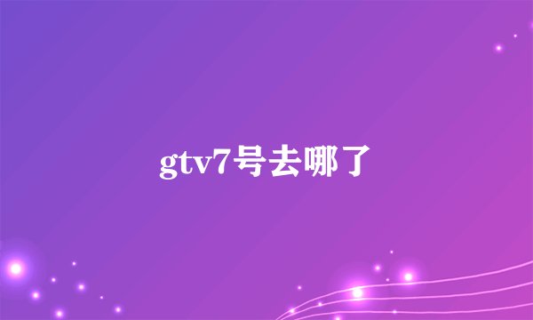 gtv7号去哪了