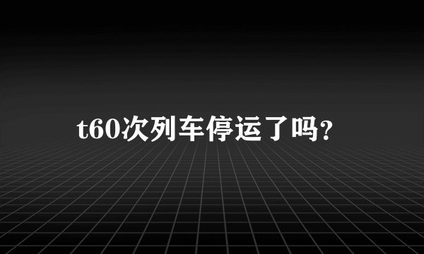 t60次列车停运了吗？